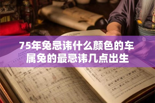 75年兔忌讳什么颜色的车 属兔的最忌讳几点出生
