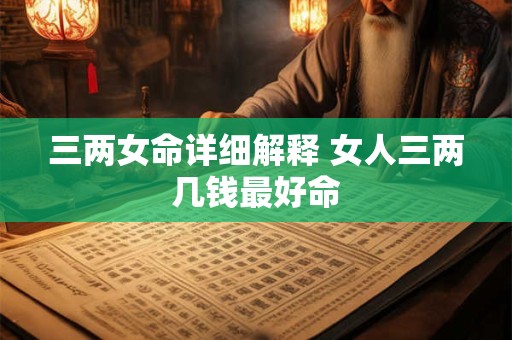 三两女命详细解释 女人三两几钱最好命