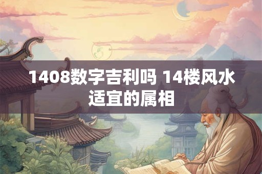 1408数字吉利吗 14楼风水适宜的属相