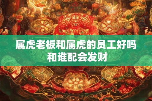 属虎老板和属虎的员工好吗 和谁配会发财