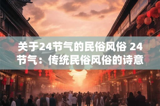 关于24节气的民俗风俗 24节气：传统民俗风俗的诗意绽放