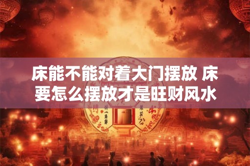 床能不能对着大门摆放 床要怎么摆放才是旺财风水
