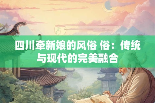 详细阅读:四川牵新娘的风俗 俗:传统与现代的完美融合 四川牵新娘的风俗 俗:传统与现代的完美融合