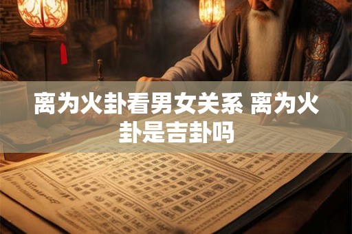 离为火卦看男女关系 离为火卦是吉卦吗