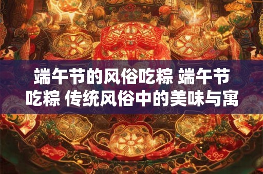 端午节的风俗吃粽 端午节吃粽 传统风俗中的美味与寓意