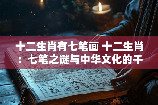 十二生肖有七笔画 十二生肖：七笔之谜与中华文化的千丝万缕