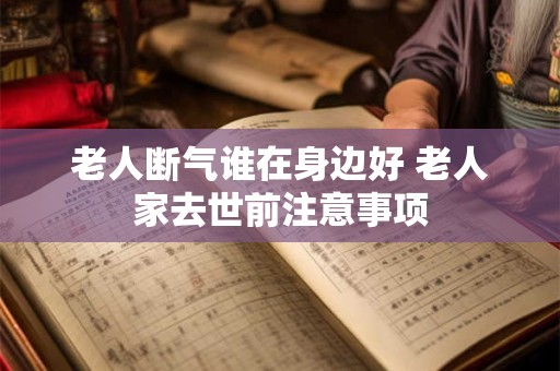 老人断气谁在身边好 老人家去世前注意事项