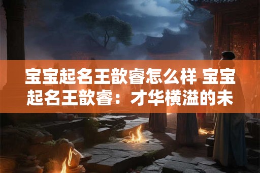 宝宝起名王歆睿怎么样 宝宝起名王歆睿：才华横溢的未来之星