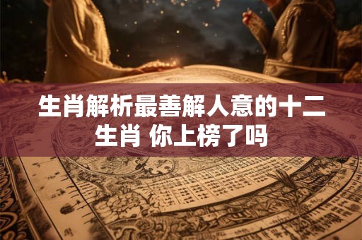 生肖解析最善解人意的十二生肖 你上榜了吗