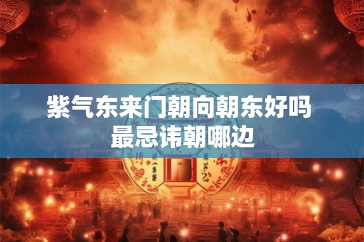 紫气东来门朝向朝东好吗 最忌讳朝哪边