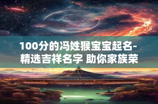 100分的冯姓猴宝宝起名- 精选吉祥名字 助你家族荣耀！