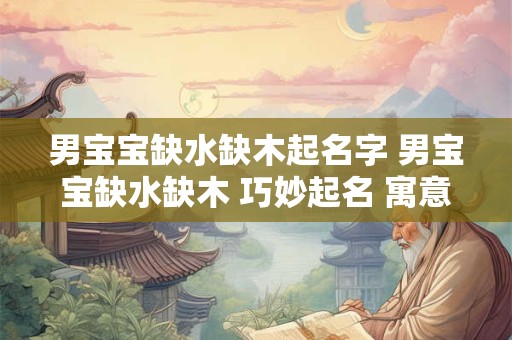 男宝宝缺水缺木起名字 男宝宝缺水缺木 巧妙起名 寓意深远
