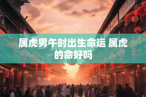 属虎男午时出生命运 属虎的命好吗