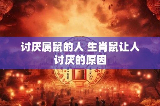 讨厌属鼠的人 生肖鼠让人讨厌的原因