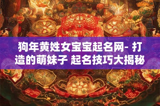 狗年黄姓女宝宝起名网- 打造的萌妹子 起名技巧大揭秘！