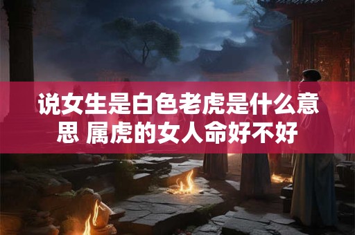 说女生是白色老虎是什么意思 属虎的女人命好不好