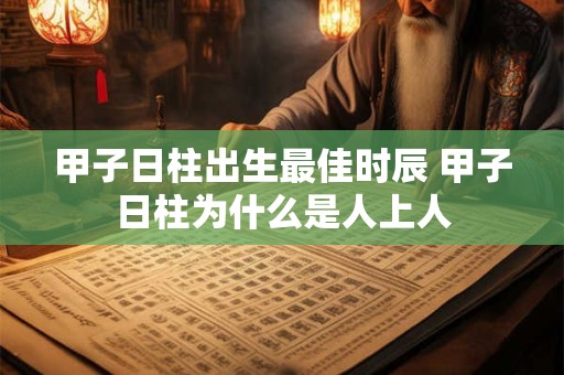 甲子日柱出生最佳时辰 甲子日柱为什么是人上人