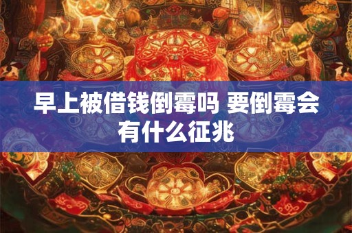 早上被借钱倒霉吗 要倒霉会有什么征兆