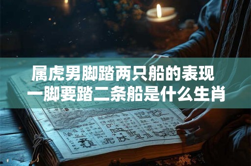 属虎男脚踏两只船的表现 一脚要踏二条船是什么生肖
