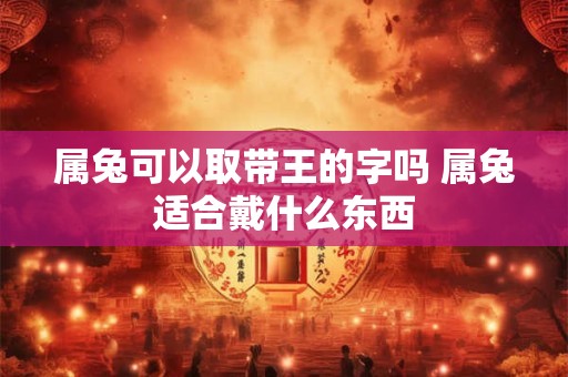 详细阅读:属兔可以取带王的字吗 属兔适合戴什么东西 属兔可以取带王的字吗 属兔适合戴什么东西