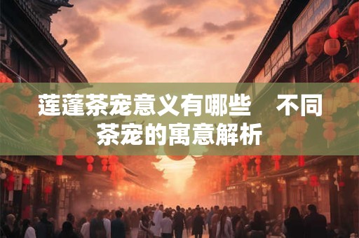 莲蓬茶宠意义有哪些　不同茶宠的寓意解析