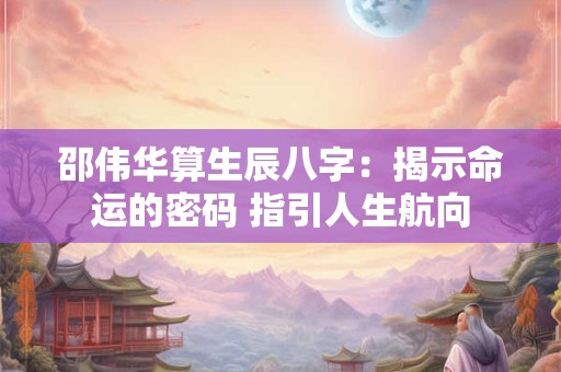 邵伟华算生辰八字：揭示命运的密码 指引人生航向