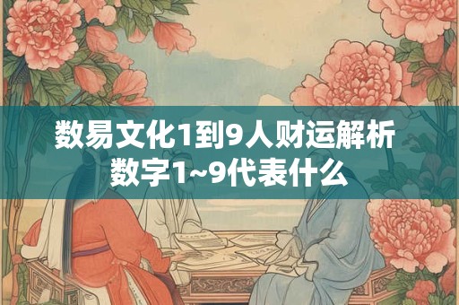 数易文化1到9人财运解析 数字1~9代表什么