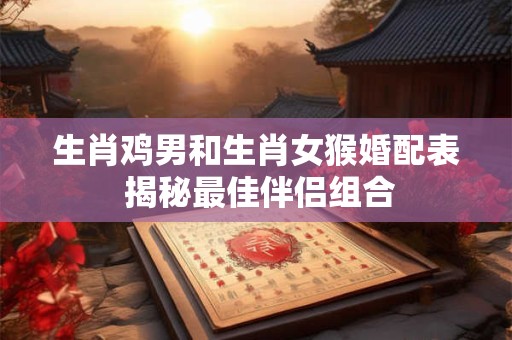 生肖鸡男和生肖女猴婚配表 揭秘最佳伴侣组合