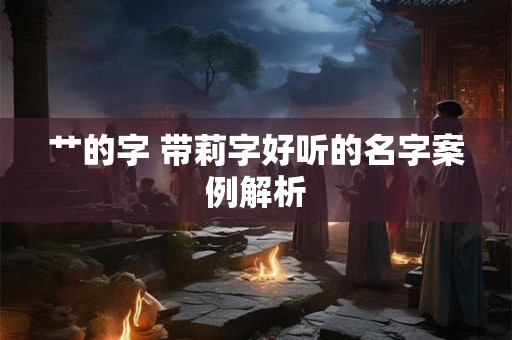 艹的字 带莉字好听的名字案例解析