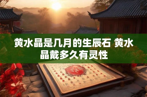 黄水晶是几月的生辰石 黄水晶戴多久有灵性