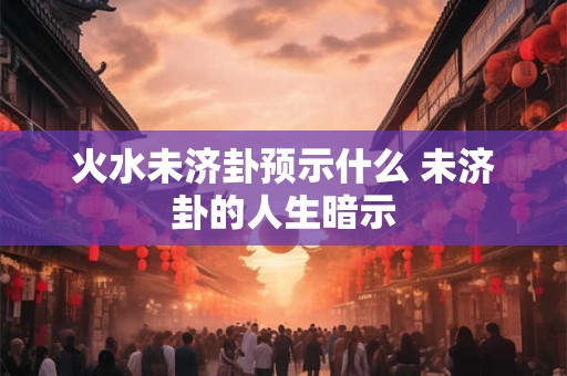 火水未济卦预示什么 未济卦的人生暗示
