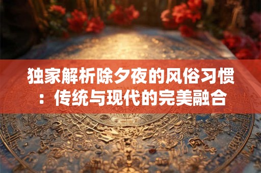 独家解析除夕夜的风俗习惯：传统与现代的完美融合