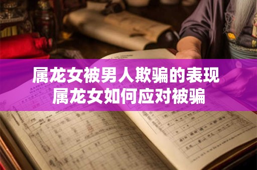 属龙女被男人欺骗的表现 属龙女如何应对被骗