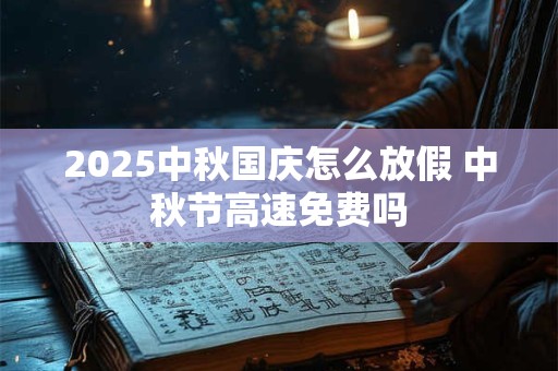 2025中秋国庆怎么放假 中秋节高速免费吗 2025中秋国庆怎么放假 中秋节高速免费吗