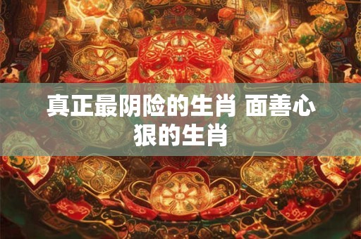 真正最阴险的生肖 面善心狠的生肖