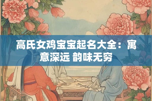 高氏女鸡宝宝起名大全：寓意深远 韵味无穷