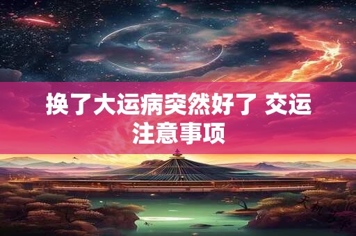 换了大运病突然好了 交运注意事项