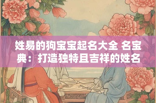 姓易的狗宝宝起名大全 名宝典：打造独特且吉祥的姓名