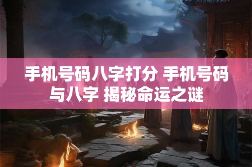手机号码八字打分 手机号码与八字 揭秘命运之谜