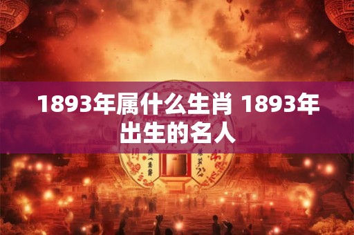1893年属什么生肖 1893年出生的名人