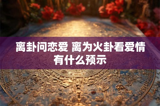 离卦问恋爱 离为火卦看爱情有什么预示