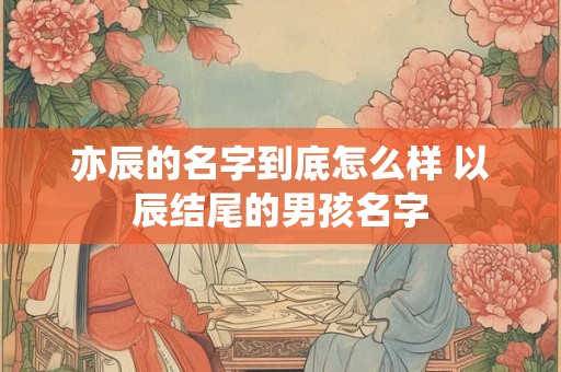 亦辰的名字到底怎么样 以辰结尾的男孩名字