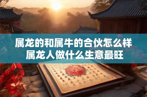详细阅读:属龙的和属牛的合伙怎么样 属龙人做什么生意最旺 属龙的和属牛的合伙怎么样 属龙人做什么生意最旺