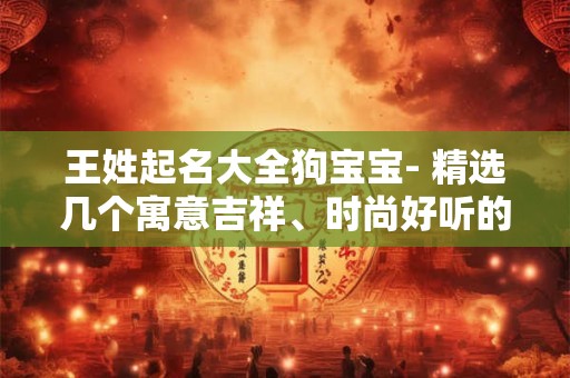 王姓起名大全狗宝宝- 精选几个寓意吉祥、时尚好听的名字！