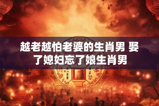越老越怕老婆的生肖男 娶了媳妇忘了娘生肖男