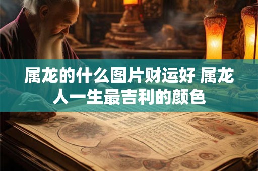 属龙的什么图片财运好 属龙人一生最吉利的颜色