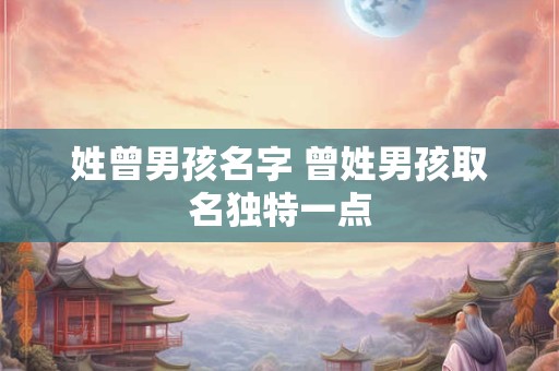 姓曾男孩名字 曾姓男孩取名独特一点