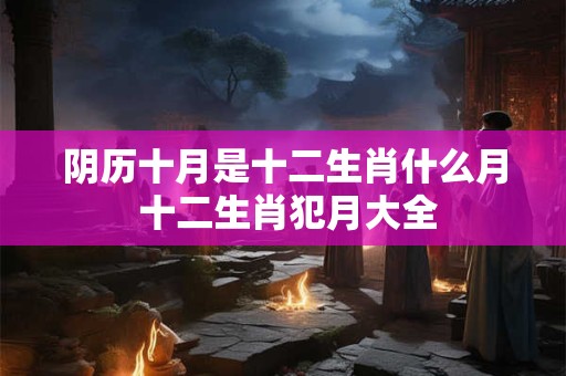 阴历十月是十二生肖什么月 十二生肖犯月大全