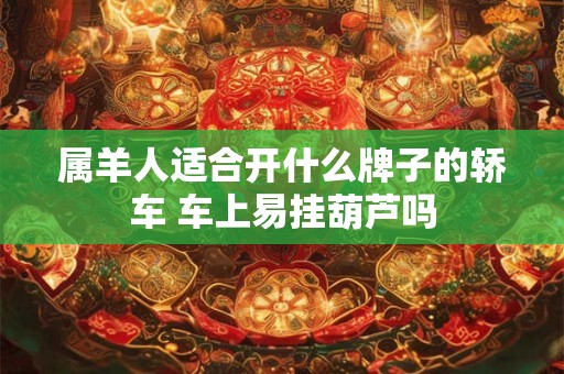 属羊人适合开什么牌子的轿车 车上易挂葫芦吗
