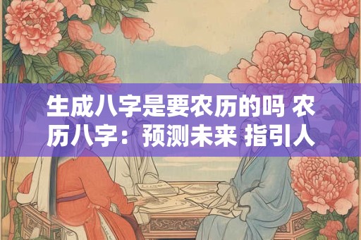 生成八字是要农历的吗 农历八字：预测未来 指引人生